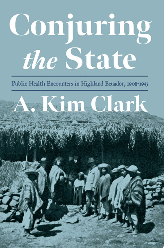 Conjuring the State: Public Health Encounters in Highland Ecuador, 1908-1945