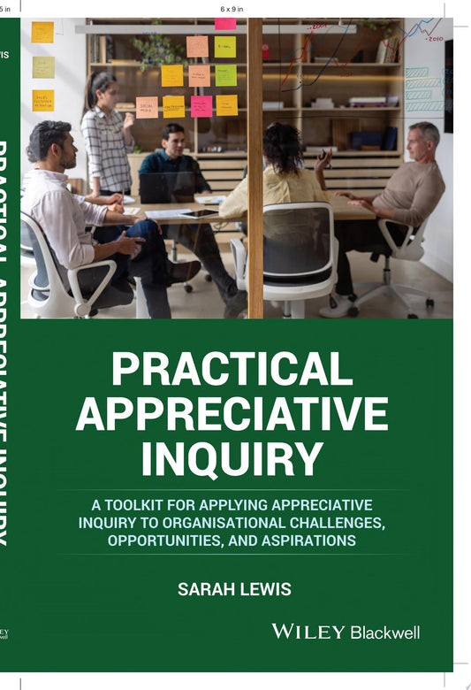 Practical Appreciative Inquiry: A Toolkit for Applying Appreciative Inquiry to Organisational Challenges, Opportunities, and Aspirations